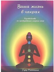 Ваша жизнь в чакрах. Руководство по пробуждению энергии чакр Гуру Раттана