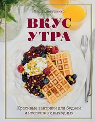 Вкус утра. Красивые завтраки для будней и неспешных выходных Маша Шелушенко