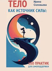 Тело как источник силы. 100 практик для самоподдержки Ирина Соловьева